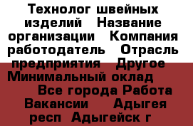 Технолог швейных изделий › Название организации ­ Компания-работодатель › Отрасль предприятия ­ Другое › Минимальный оклад ­ 60 000 - Все города Работа » Вакансии   . Адыгея респ.,Адыгейск г.